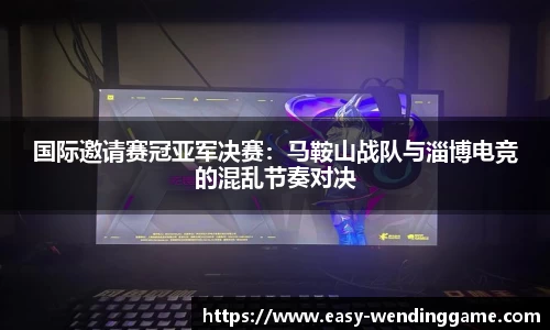 国际邀请赛冠亚军决赛：马鞍山战队与淄博电竞的混乱节奏对决