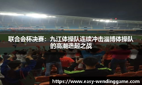 联合会杯决赛：九江体操队连续冲击淄博体操队的高潮迭起之战